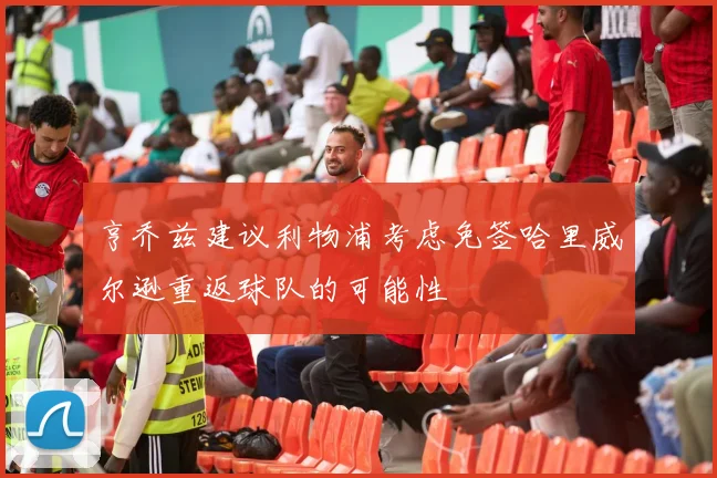 亨乔兹建议利物浦考虑免签哈里威尔逊重返球队的可能性