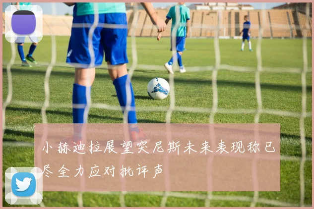 小赫迪拉展望突尼斯未来表现称已尽全力应对批评声