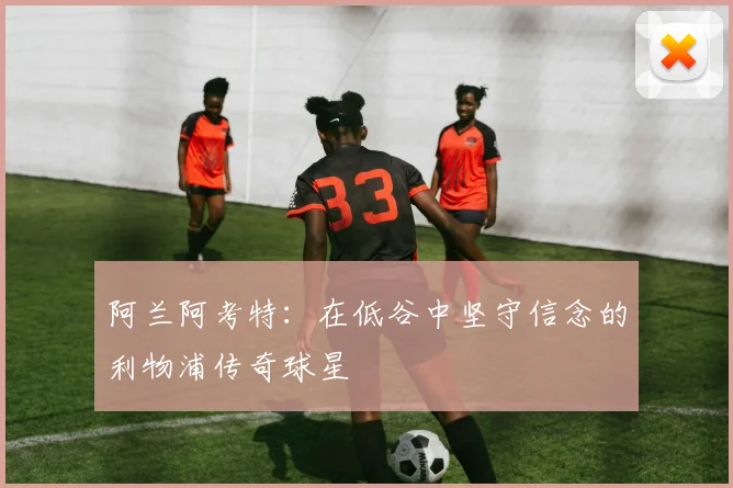 阿兰阿考特：在低谷中坚守信念的利物浦传奇球星