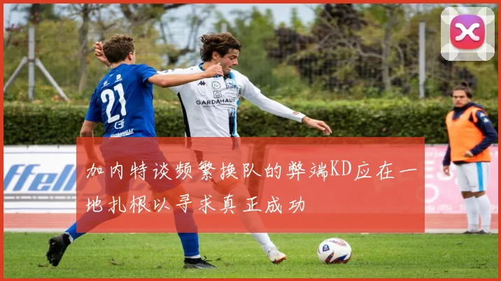 加内特谈频繁换队的弊端KD应在一地扎根以寻求真正成功