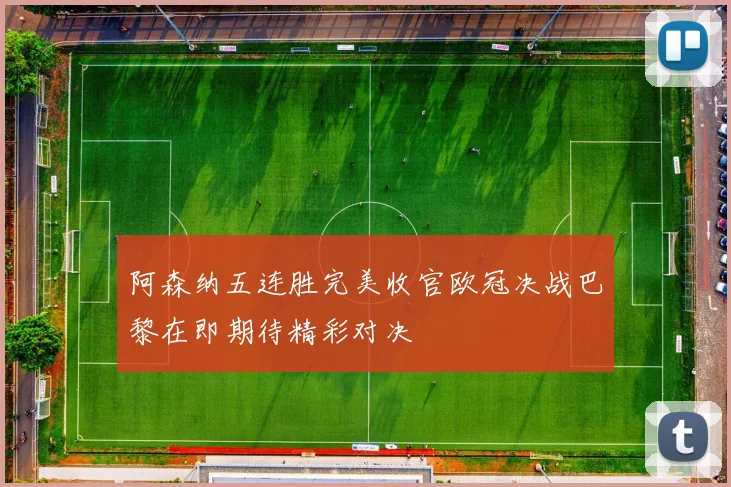 阿森纳五连胜完美收官欧冠决战巴黎在即期待精彩对决
