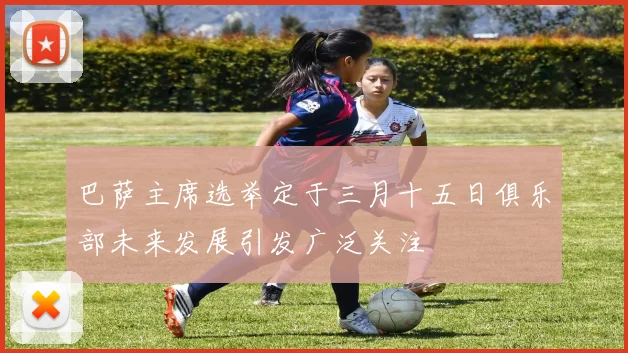 巴萨主席选举定于三月十五日俱乐部未来发展引发广泛关注