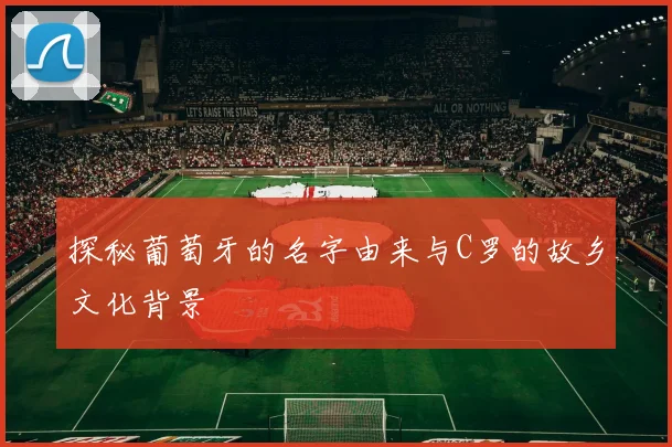 探秘葡萄牙的名字由来与C罗的故乡文化背景