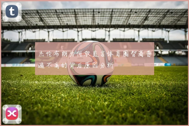 杰伦布朗为何敢直言体育圈智商普遍不高的背后原因分析