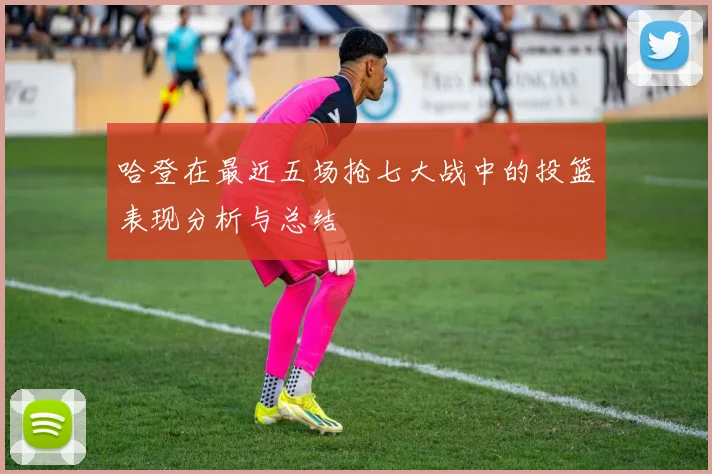 哈登在最近五场抢七大战中的投篮表现分析与总结