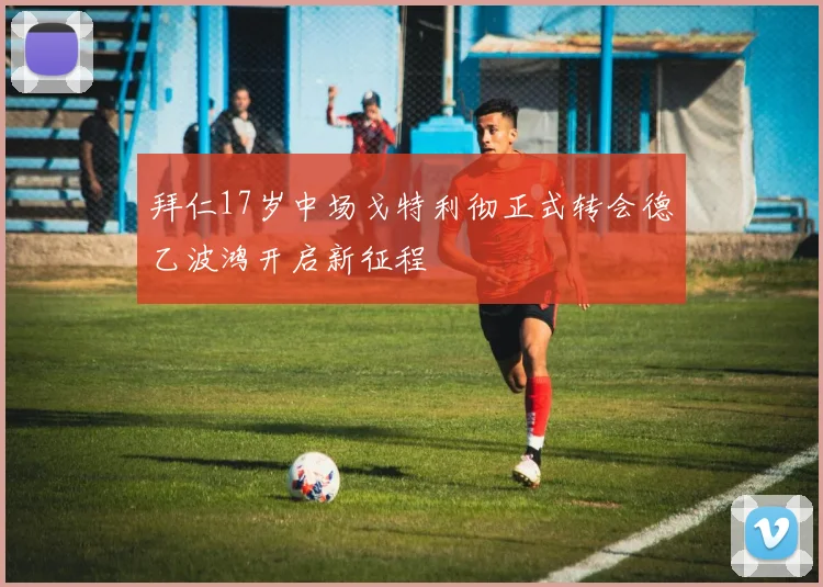 拜仁17岁中场戈特利彻正式转会德乙波鸿开启新征程