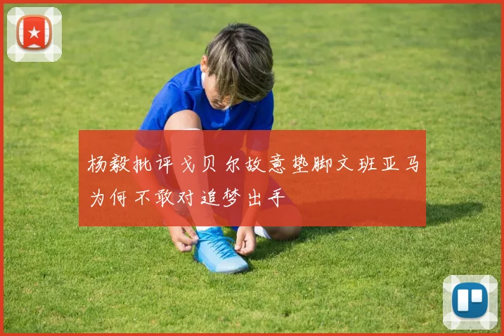 杨毅批评戈贝尔故意垫脚文班亚马为何不敢对追梦出手