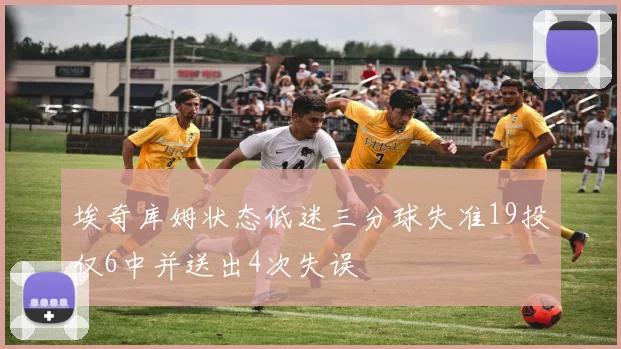 埃奇库姆状态低迷三分球失准19投仅6中并送出4次失误