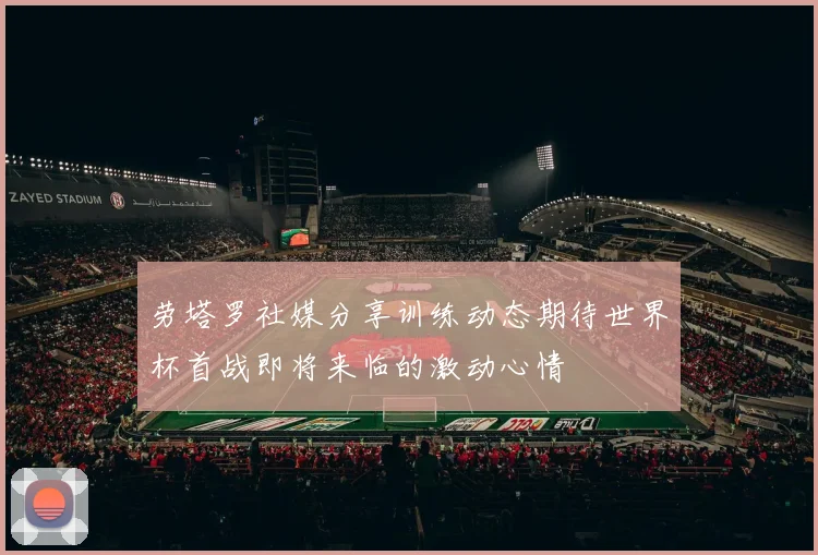 劳塔罗社媒分享训练动态期待世界杯首战即将来临的激动心情