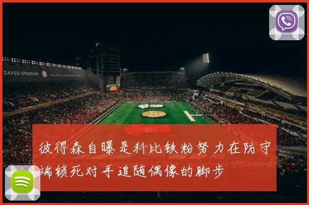 彼得森自曝是科比铁粉努力在防守端锁死对手追随偶像的脚步