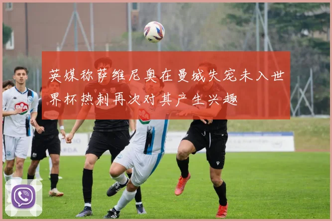 英媒称萨维尼奥在曼城失宠未入世界杯热刺再次对其产生兴趣