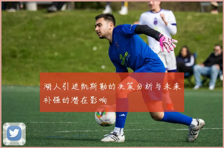 湖人引进凯斯勒的决策分析与未来补强的潜在影响