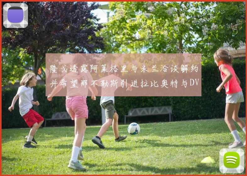 隆戈透露阿莱格里与米兰洽谈解约并希望那不勒斯引进拉比奥特与DV9