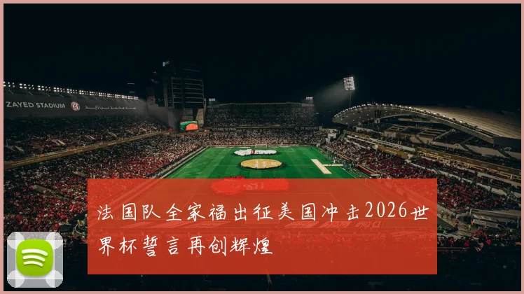 法国队全家福出征美国冲击2026世界杯誓言再创辉煌
