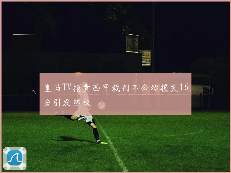 皇马TV指责西甲裁判不公称损失16分引发热议