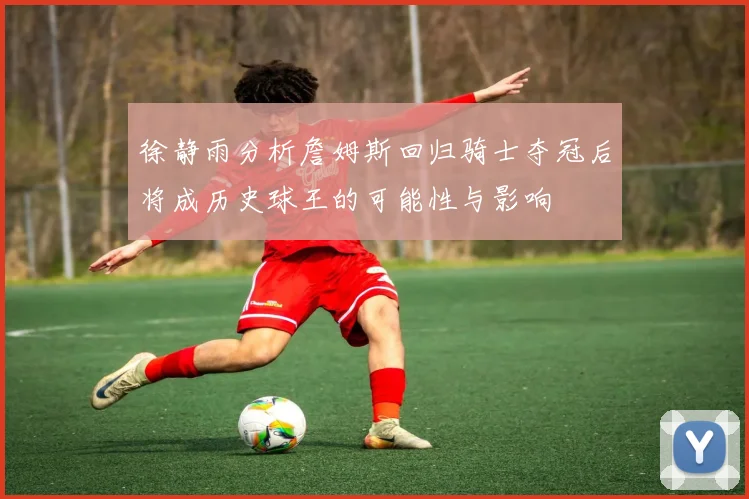 徐静雨分析詹姆斯回归骑士夺冠后将成历史球王的可能性与影响