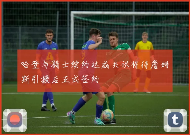 哈登与骑士续约达成共识将待詹姆斯引援后正式签约