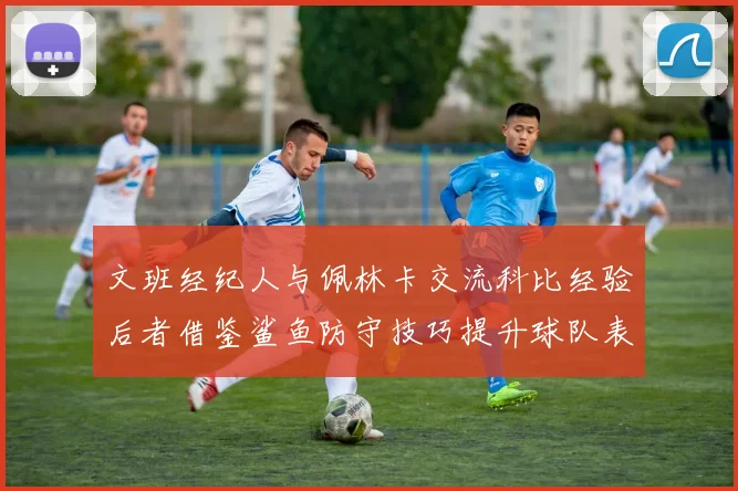 文班经纪人与佩林卡交流科比经验后者借鉴鲨鱼防守技巧提升球队表现