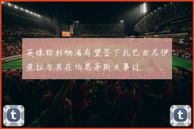 英媒称利物浦有望签下扎巴尔尼伊劳拉与其在伯恩茅斯共事过