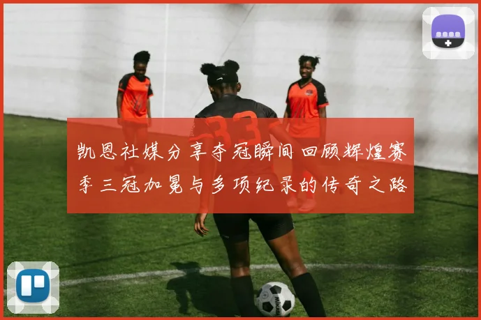 凯恩社媒分享夺冠瞬间回顾辉煌赛季三冠加冕与多项纪录的传奇之路
