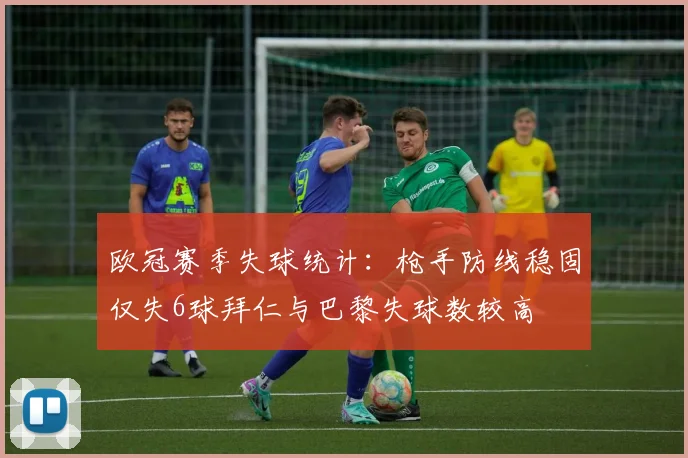 欧冠赛季失球统计：枪手防线稳固仅失6球拜仁与巴黎失球数较高