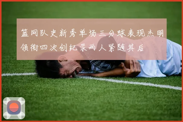 篮网队史新秀单场三分球表现杰明领衔四次创纪录两人紧随其后
