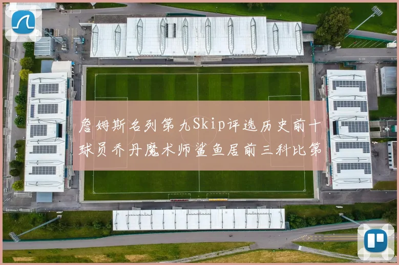 詹姆斯名列第九Skip评选历史前十球员乔丹魔术师鲨鱼居前三科比第七