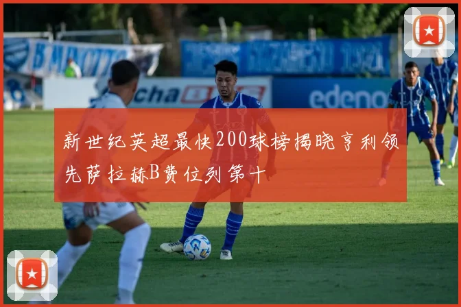 新世纪英超最快200球榜揭晓亨利领先萨拉赫B费位列第十
