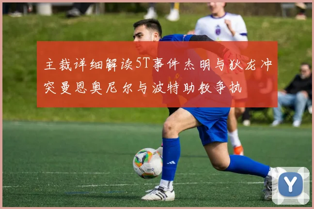主裁详细解读5T事件杰明与狄龙冲突曼恩奥尼尔与波特助教争执