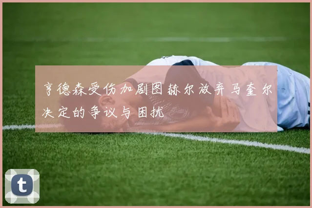 亨德森受伤加剧图赫尔放弃马奎尔决定的争议与困扰