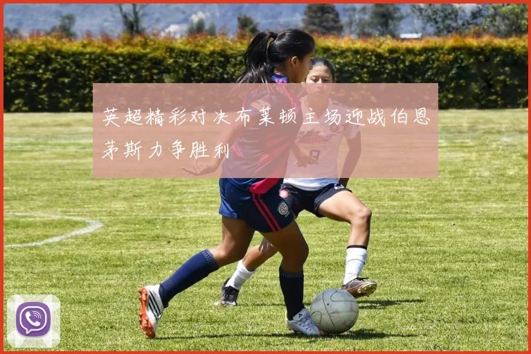 英超精彩对决布莱顿主场迎战伯恩茅斯力争胜利