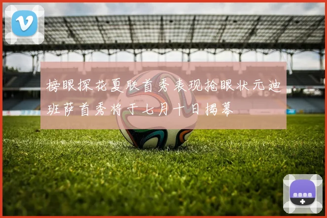 榜眼探花夏联首秀表现抢眼状元迪班萨首秀将于七月十日揭幕