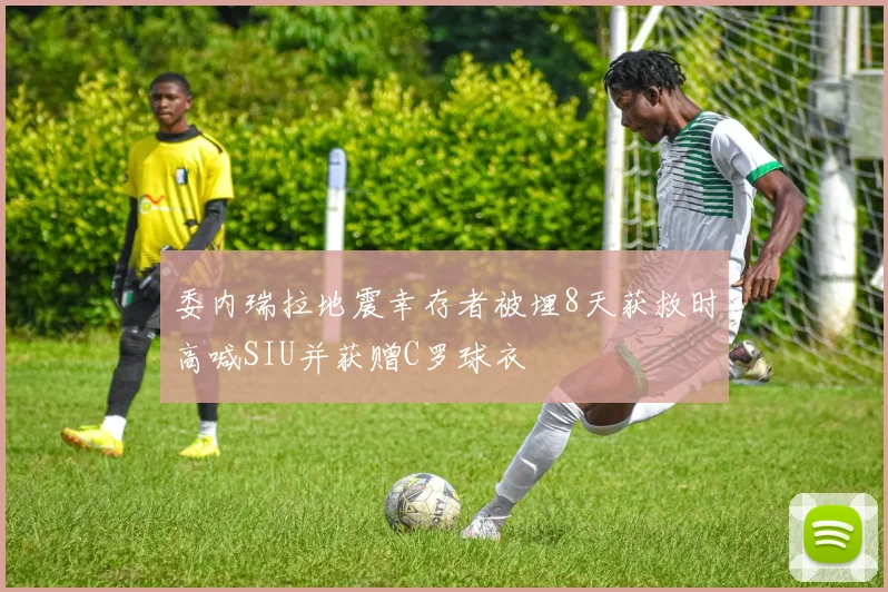 委内瑞拉地震幸存者被埋8天获救时高喊SIU并获赠C罗球衣