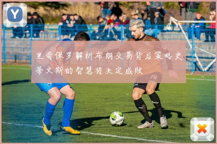 里奇保罗解析布朗交易背后策略史蒂文斯的智慧将决定成败