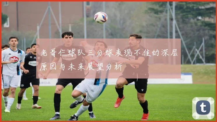 老哥仨球队三分球表现不佳的深层原因与未来展望分析